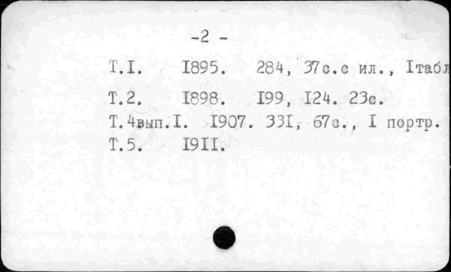 ﻿T.I.	1895.	284,	37c.с ил.,	Ітаб
Т.2.	1898.	199,	124. 23с.
Т.4вып.1. 1907. 331, 67с., I портр.
Т.5.	І9ІІ.